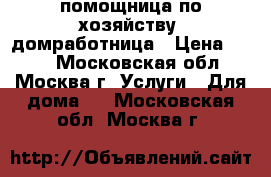 помощница по хозяйству, домработница › Цена ­ 500 - Московская обл., Москва г. Услуги » Для дома   . Московская обл.,Москва г.